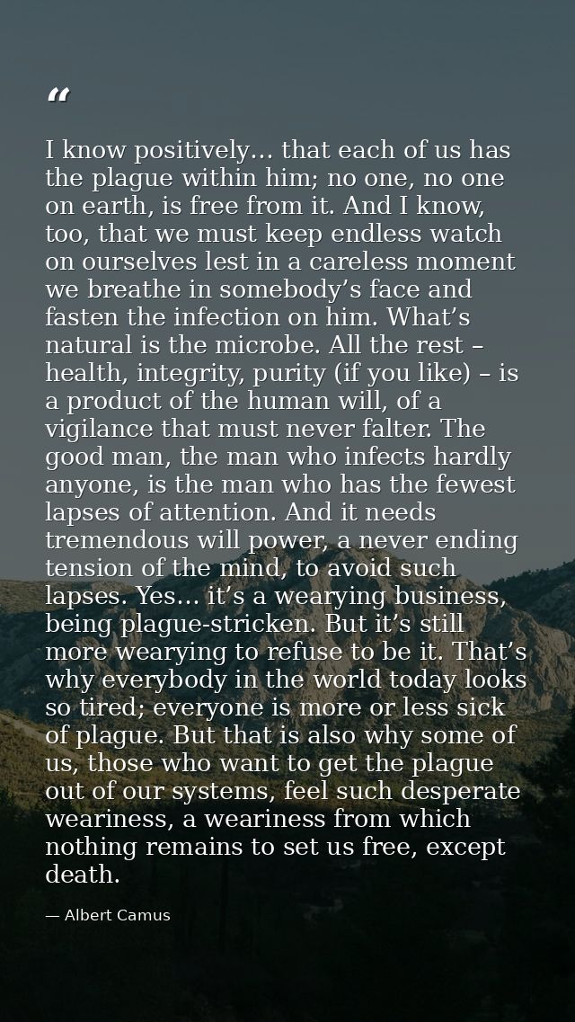 I know positively… that each of us has the plague within him; no one, no one on earth, is free from it. And I know, too, — Albert Camus