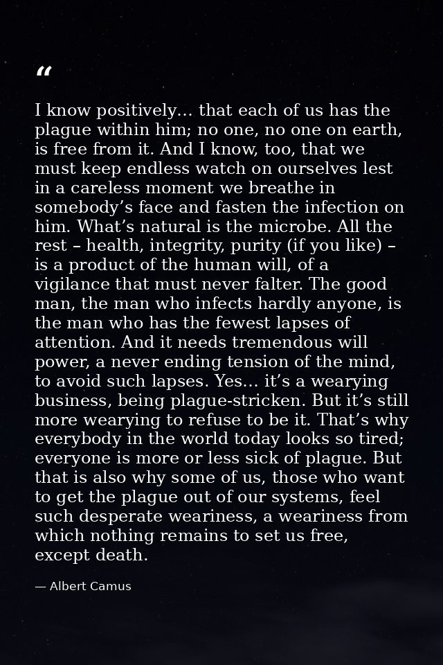 I know positively… that each of us has the plague within him; no one, no one on earth, is free from it. And I know, too, — Albert Camus