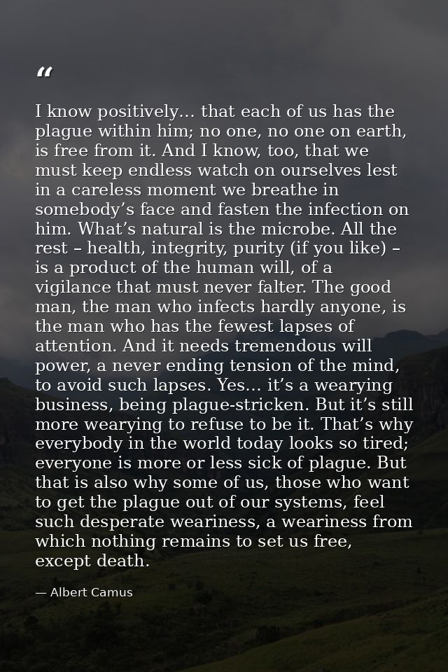 I know positively… that each of us has the plague within him; no one, no one on earth, is free from it. And I know, too, — Albert Camus