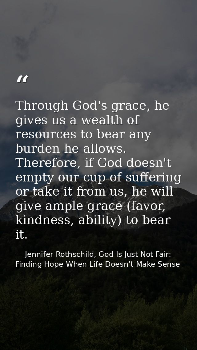 Through God's grace, he gives us a wealth of resources to bear any burden he allows. Therefore, if God doesn't empty our — Jennifer Rothschild, God Is Just Not Fair: Finding Hope When Life Doesn’t Make Sense