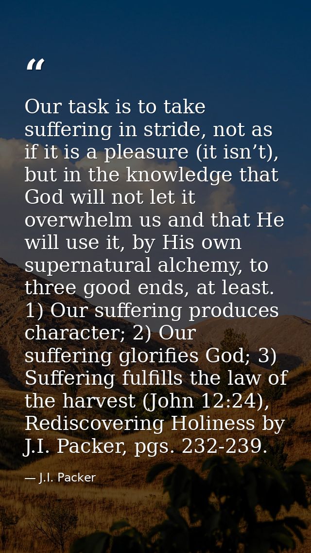 Our task is to take suffering in stride, not as if it is a pleasure (it isn’t), but in the knowledge that God will not l — J.I. Packer