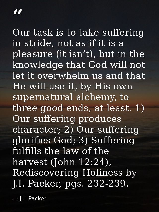 Our task is to take suffering in stride, not as if it is a pleasure (it isn’t), but in the knowledge that God will not l — J.I. Packer