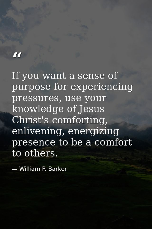 If you want a sense of purpose for experiencing pressures, use your knowledge of Jesus Christ's comforting, enlivening,  — William P. Barker
