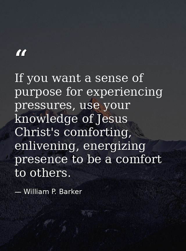 If you want a sense of purpose for experiencing pressures, use your knowledge of Jesus Christ's comforting, enlivening,  — William P. Barker