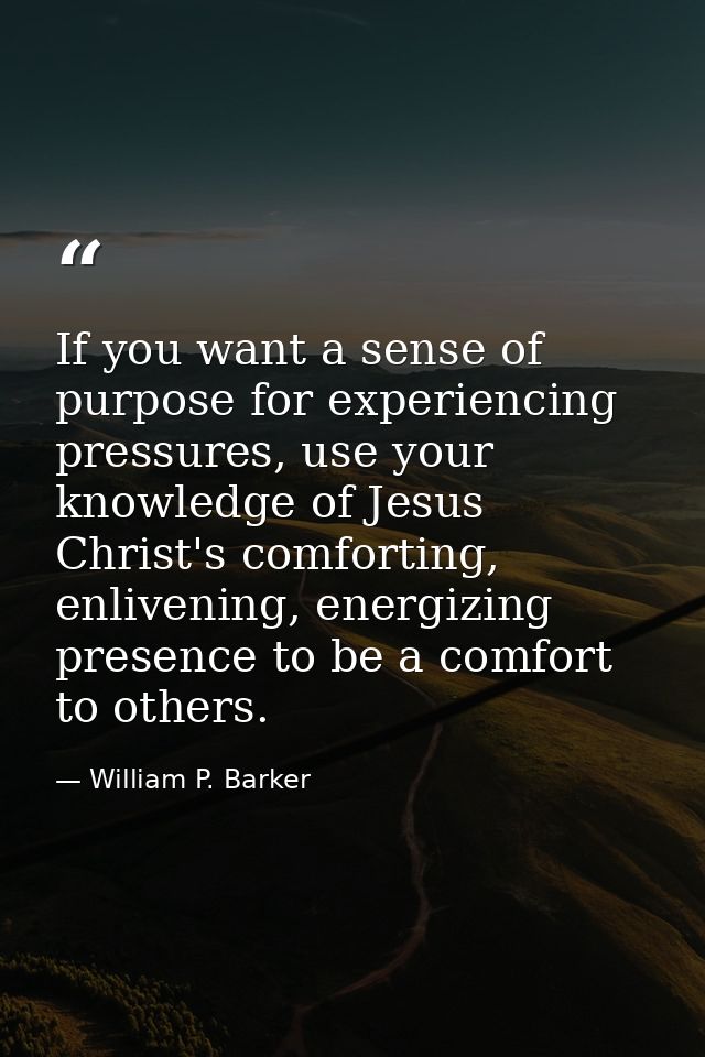 If you want a sense of purpose for experiencing pressures, use your knowledge of Jesus Christ's comforting, enlivening,  — William P. Barker