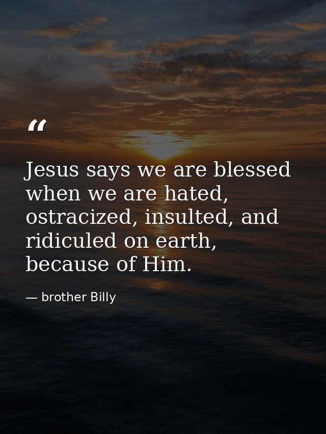 Jesus says we are blessed when we are hated, ostracized, insulted, and ridiculed on earth, because of Him. — brother Billy