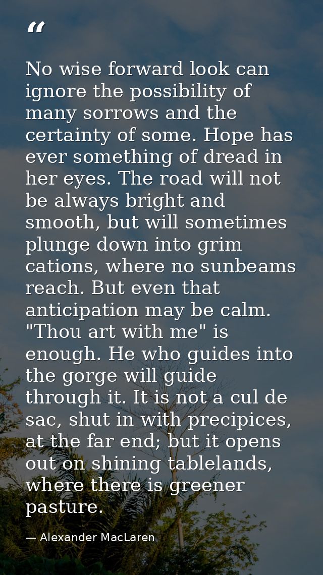 No wise forward look can ignore the possibility of many sorrows and the certainty of some. Hope has ever something of dr — Alexander MacLaren