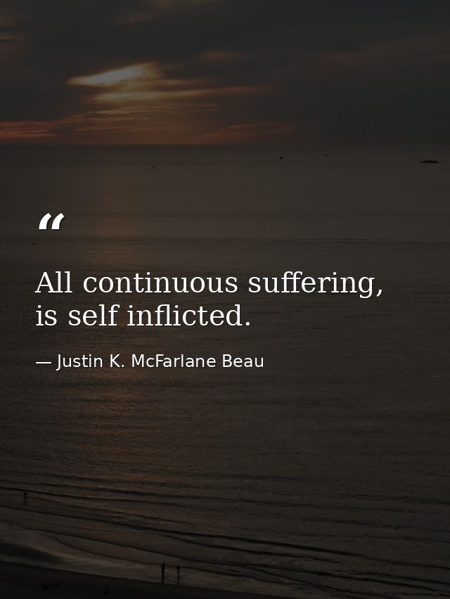 All continuous suffering, is self inflicted. — Justin K. McFarlane Beau