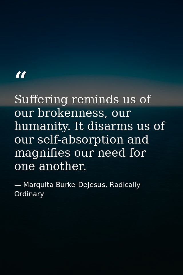 Suffering reminds us of our brokenness, our humanity. It disarms us of our self-absorption and magnifies our need for on — Marquita Burke-DeJesus, Radically Ordinary