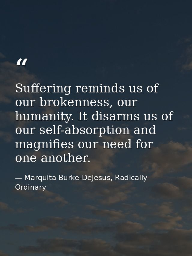 Suffering reminds us of our brokenness, our humanity. It disarms us of our self-absorption and magnifies our need for on — Marquita Burke-DeJesus, Radically Ordinary