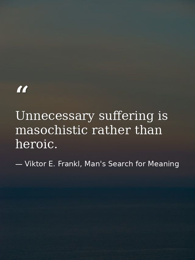 Unnecessary suffering is masochistic rather than heroic. — Viktor E. Frankl, Man's Search for Meaning