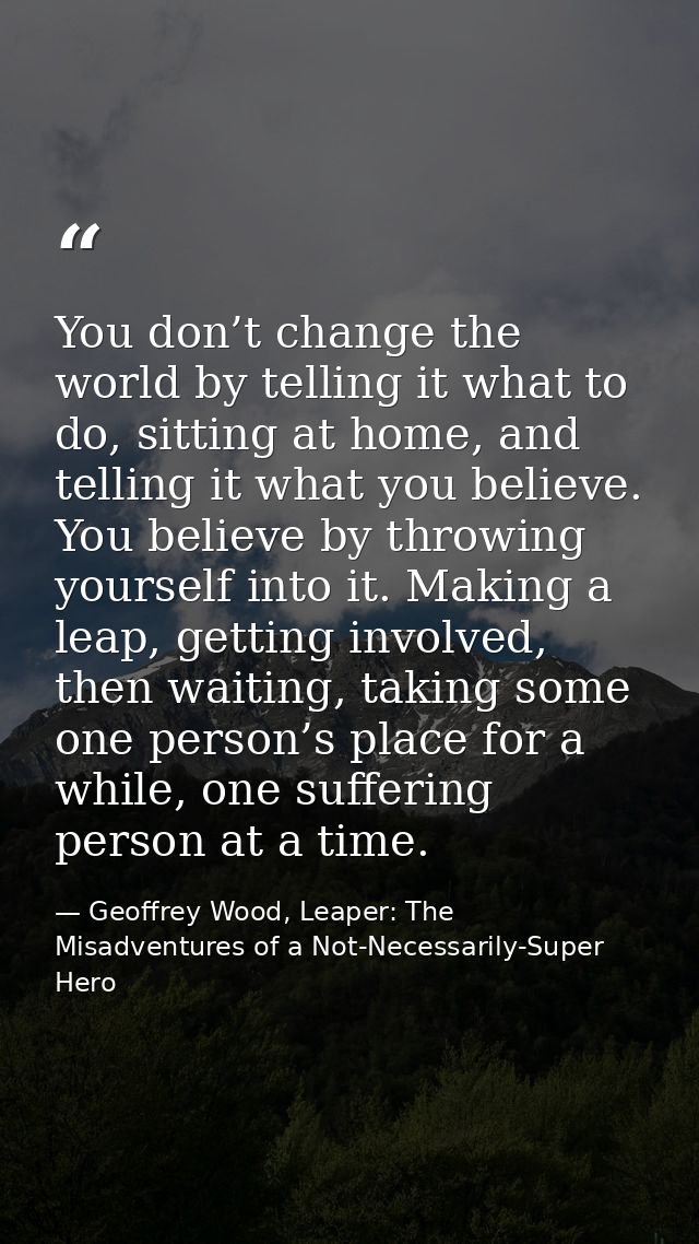 You don’t change the world by telling it what to do, sitting at home, and telling it what you believe. You believe by th — Geoffrey Wood, Leaper: The Misadventures of a Not-Necessarily-Super Hero