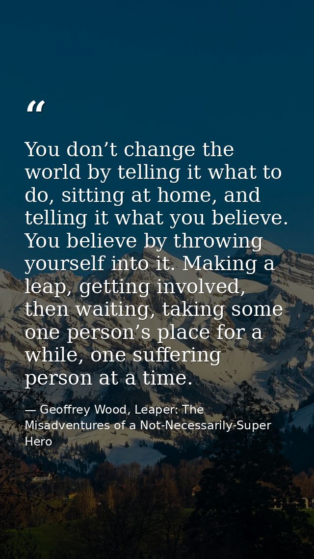 You don’t change the world by telling it what to do, sitting at home, and telling it what you believe. You believe by th — Geoffrey Wood, Leaper: The Misadventures of a Not-Necessarily-Super Hero