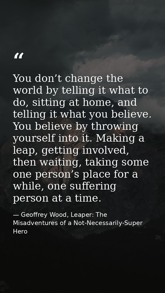 You don’t change the world by telling it what to do, sitting at home, and telling it what you believe. You believe by th — Geoffrey Wood, Leaper: The Misadventures of a Not-Necessarily-Super Hero