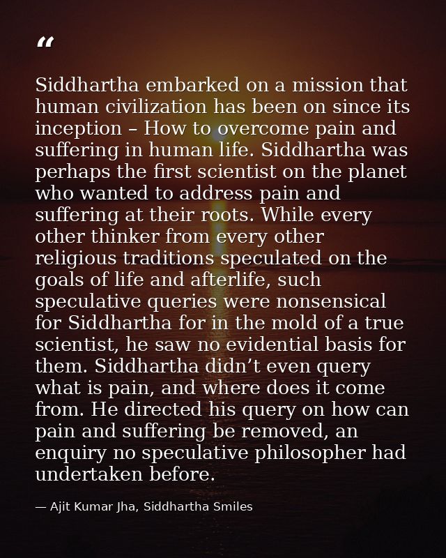 Siddhartha embarked on a mission that human civilization has been on since its inception – How to overcome pain and suff — Ajit Kumar Jha, Siddhartha Smiles