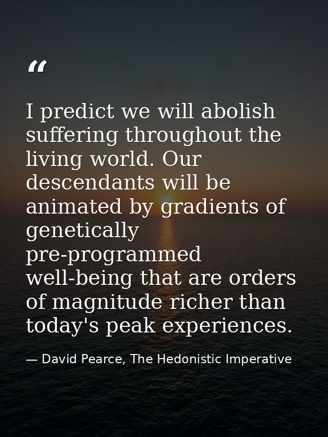 I predict we will abolish suffering throughout the living world. Our descendants will be animated by gradients of geneti — David Pearce, The Hedonistic Imperative