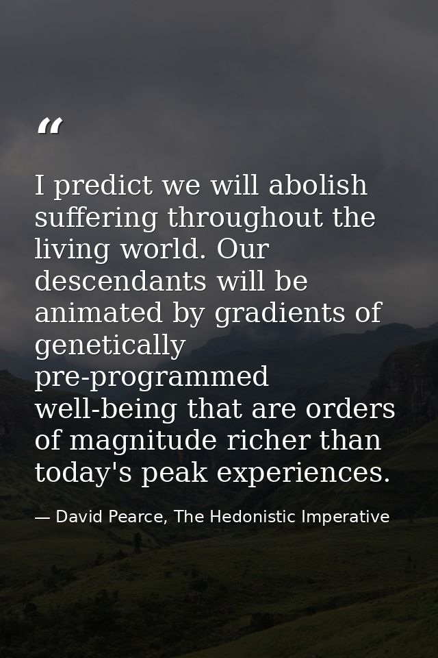 I predict we will abolish suffering throughout the living world. Our descendants will be animated by gradients of geneti — David Pearce, The Hedonistic Imperative