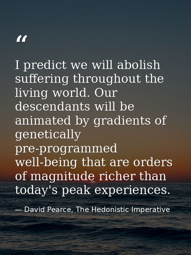 I predict we will abolish suffering throughout the living world. Our descendants will be animated by gradients of geneti — David Pearce, The Hedonistic Imperative