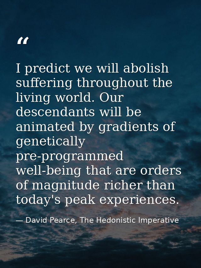 I predict we will abolish suffering throughout the living world. Our descendants will be animated by gradients of geneti — David Pearce, The Hedonistic Imperative