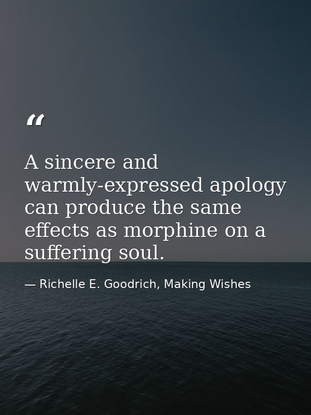 A sincere and warmly-expressed apology can produce the same effects as morphine on a suffering soul. — Richelle E. Goodrich, Making Wishes