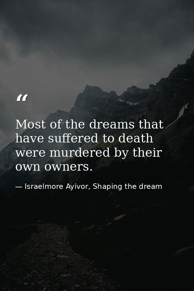Most of the dreams that have suffered to death were murdered by their own owners. — Israelmore Ayivor, Shaping the dream