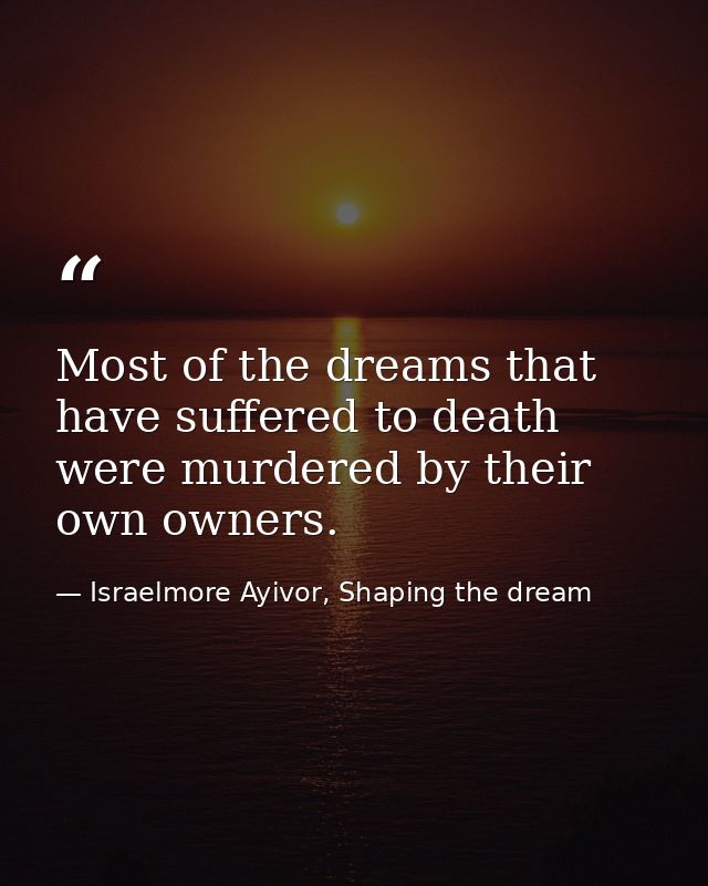 Most of the dreams that have suffered to death were murdered by their own owners. — Israelmore Ayivor, Shaping the dream
