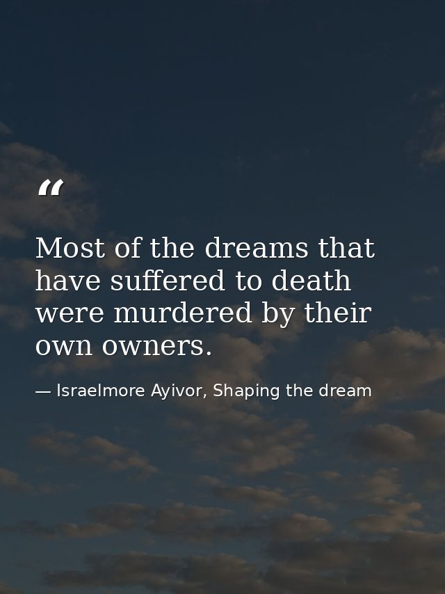 Most of the dreams that have suffered to death were murdered by their own owners. — Israelmore Ayivor, Shaping the dream
