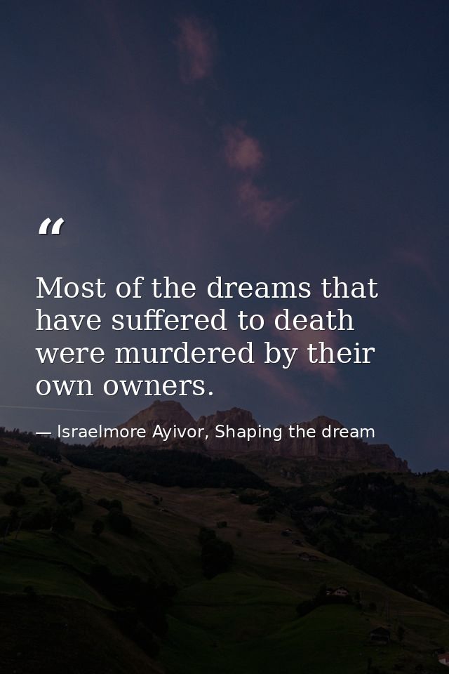 Most of the dreams that have suffered to death were murdered by their own owners. — Israelmore Ayivor, Shaping the dream