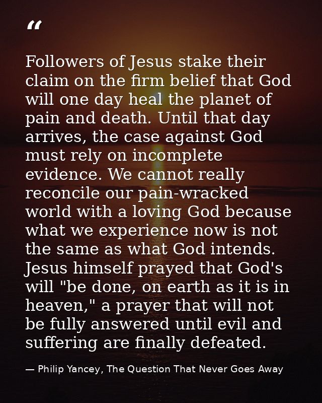 Followers of Jesus stake their claim on the firm belief that God will one day heal the planet of pain and death. Until t — Philip Yancey, The Question That Never Goes Away