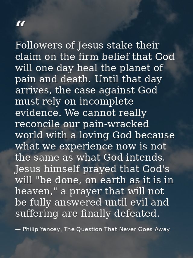 Followers of Jesus stake their claim on the firm belief that God will one day heal the planet of pain and death. Until t — Philip Yancey, The Question That Never Goes Away