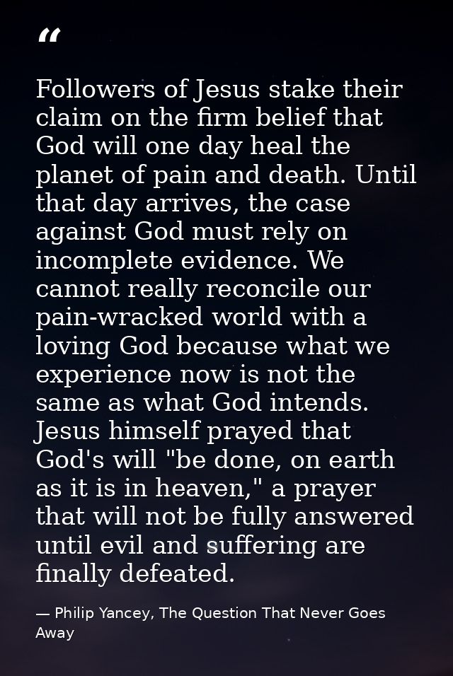 Followers of Jesus stake their claim on the firm belief that God will one day heal the planet of pain and death. Until t — Philip Yancey, The Question That Never Goes Away