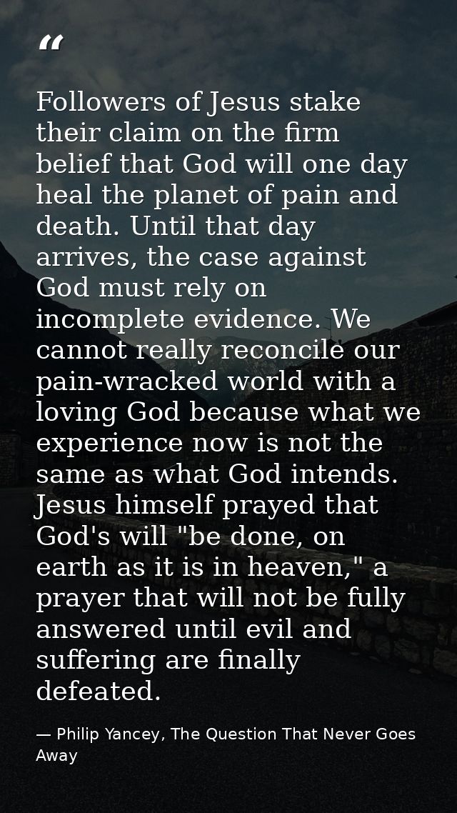 Followers of Jesus stake their claim on the firm belief that God will one day heal the planet of pain and death. Until t — Philip Yancey, The Question That Never Goes Away