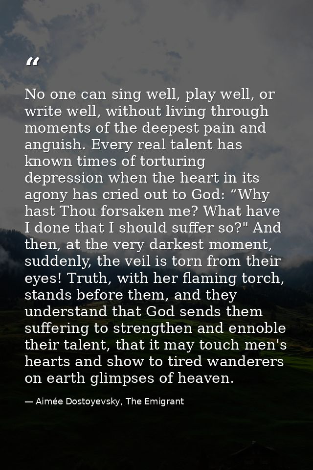 No one can sing well, play well, or write well, without living through moments of the deepest pain and anguish. Every re — Aimée Dostoyevsky, The Emigrant