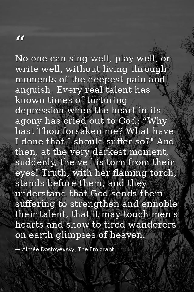 No one can sing well, play well, or write well, without living through moments of the deepest pain and anguish. Every re — Aimée Dostoyevsky, The Emigrant
