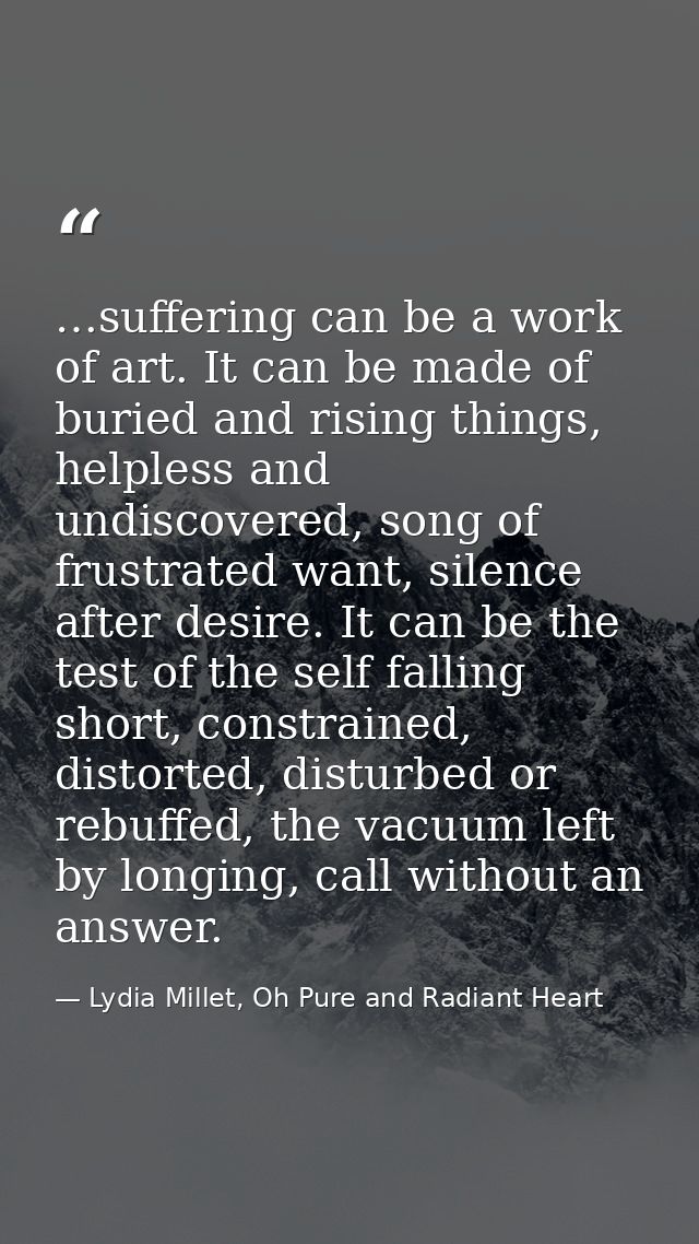 …suffering can be a work of art. It can be made of buried and rising things, helpless and undiscovered, song of frustrat — Lydia Millet, Oh Pure and Radiant Heart