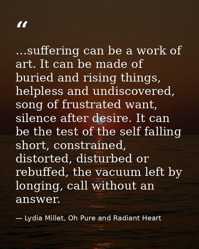 …suffering can be a work of art. It can be made of buried and rising things, helpless and undiscovered, song of frustrat — Lydia Millet, Oh Pure and Radiant Heart