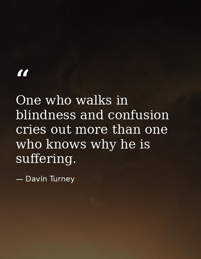 One who walks in blindness and confusion cries out more than one who knows why he is suffering. — Davin Turney