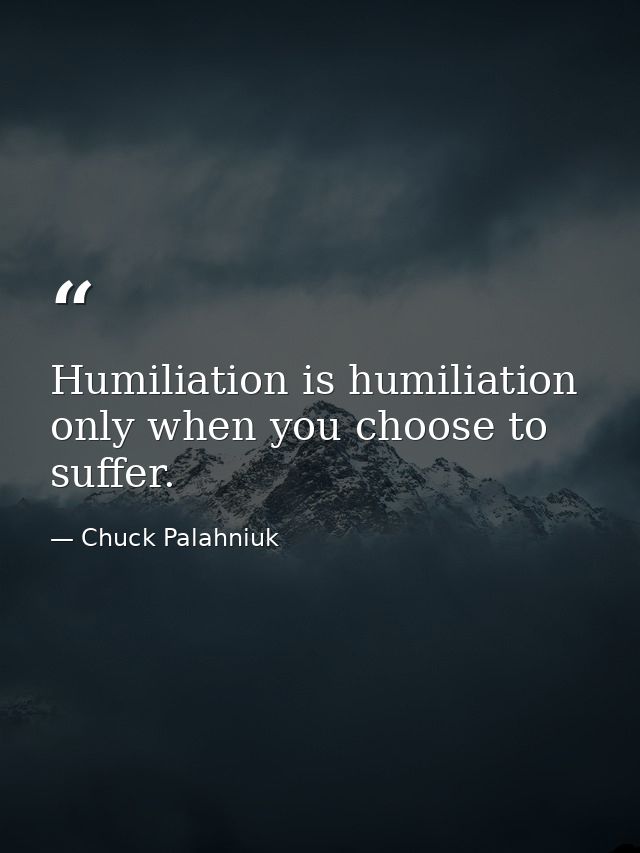 Humiliation is humiliation only when you choose to suffer. — Chuck Palahniuk