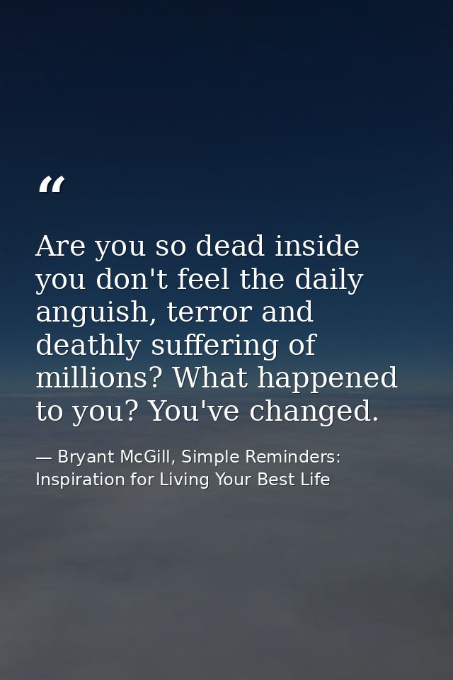 Are you so dead inside you don't feel the daily anguish, terror and deathly suffering of millions? What happened to you? — Bryant McGill, Simple Reminders: Inspiration for Living Your Best Life