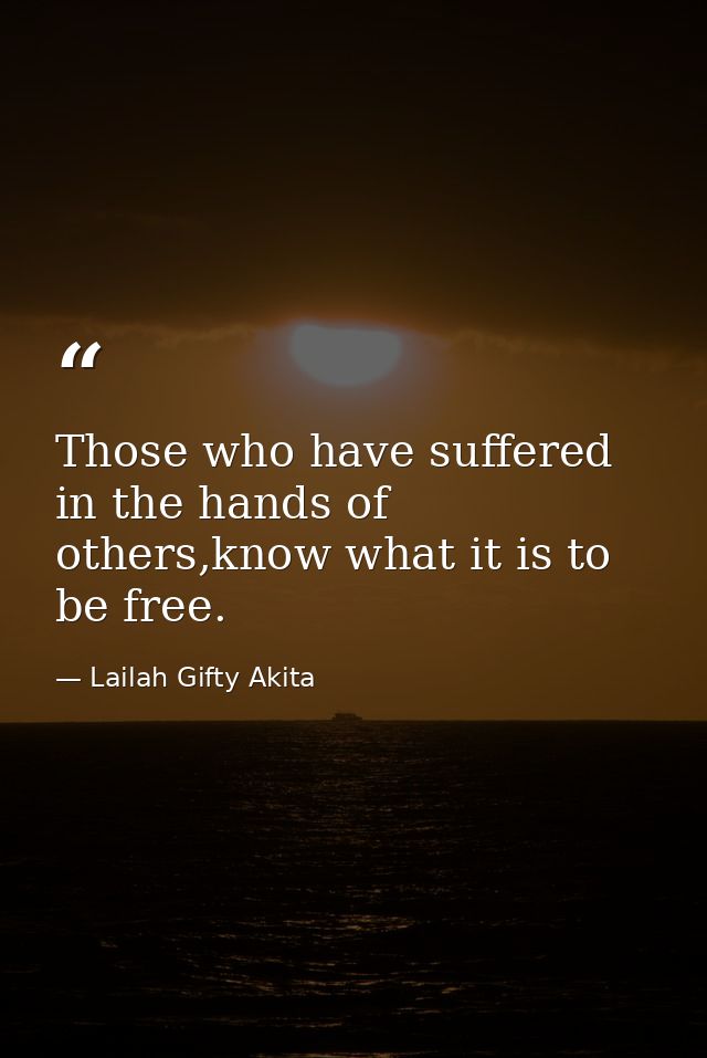 Those who have suffered in the hands of others,know what it is to be free. — Lailah Gifty Akita
