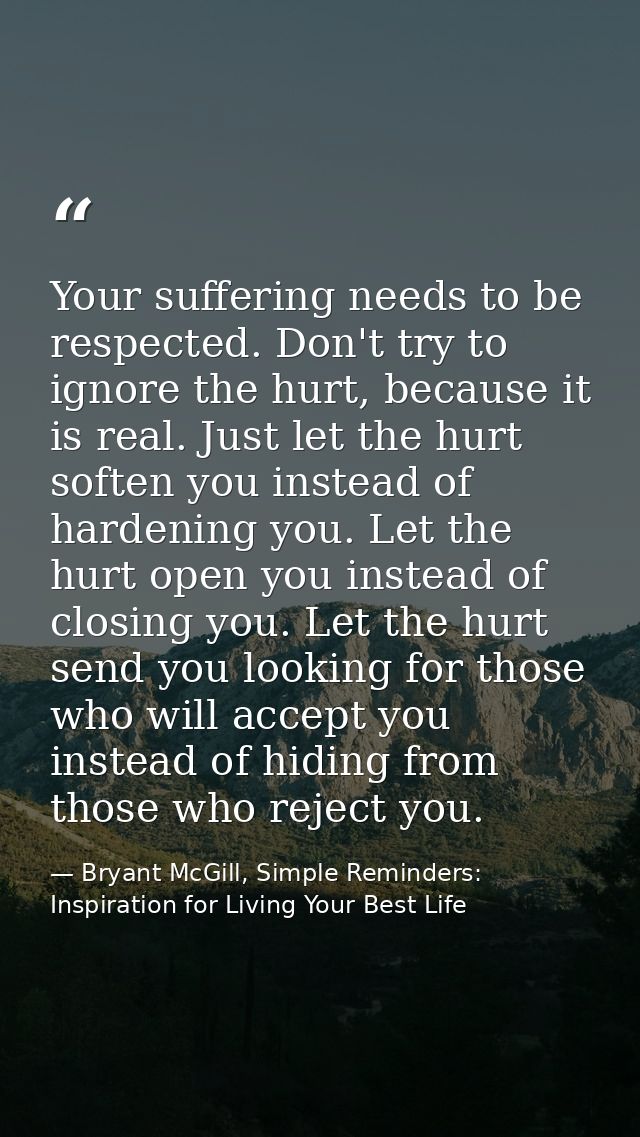 Your suffering needs to be respected. Don't try to ignore the hurt, because it is real. Just let the hurt soften you ins — Bryant McGill, Simple Reminders: Inspiration for Living Your Best Life