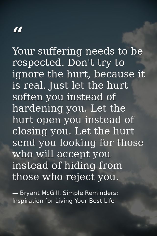 Your suffering needs to be respected. Don't try to ignore the hurt, because it is real. Just let the hurt soften you ins — Bryant McGill, Simple Reminders: Inspiration for Living Your Best Life
