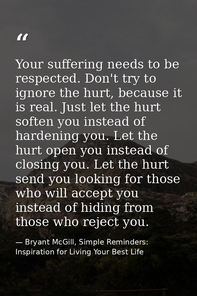 Your suffering needs to be respected. Don't try to ignore the hurt, because it is real. Just let the hurt soften you ins — Bryant McGill, Simple Reminders: Inspiration for Living Your Best Life