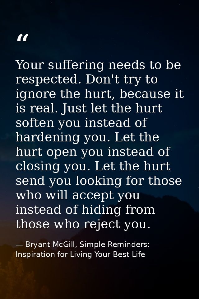 Your suffering needs to be respected. Don't try to ignore the hurt, because it is real. Just let the hurt soften you ins — Bryant McGill, Simple Reminders: Inspiration for Living Your Best Life