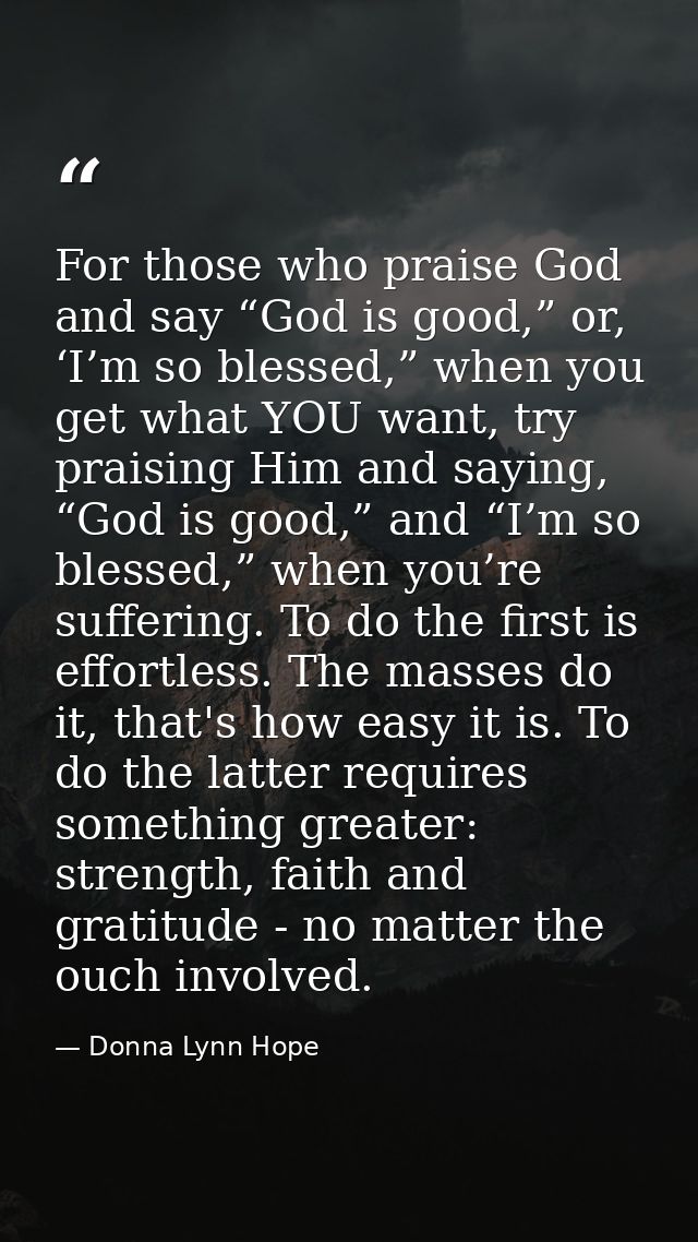 For those who praise God and say “God is good,” or, ‘I’m so blessed,” when you get what YOU want, try praising Him and s — Donna Lynn Hope