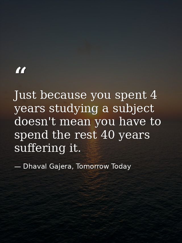 Just because you spent 4 years studying a subject doesn't mean you have to spend the rest 40 years suffering it. — Dhaval Gajera, Tomorrow Today