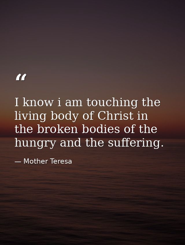 I know i am touching the living body of Christ in the broken bodies of the hungry and the suffering. — Mother Teresa