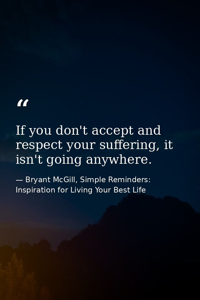 If you don't accept and respect your suffering, it isn't going anywhere. — Bryant McGill, Simple Reminders: Inspiration for Living Your Best Life