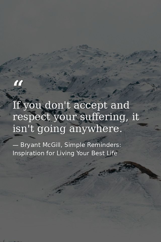 If you don't accept and respect your suffering, it isn't going anywhere. — Bryant McGill, Simple Reminders: Inspiration for Living Your Best Life