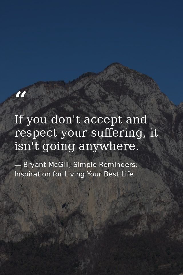 If you don't accept and respect your suffering, it isn't going anywhere. — Bryant McGill, Simple Reminders: Inspiration for Living Your Best Life
